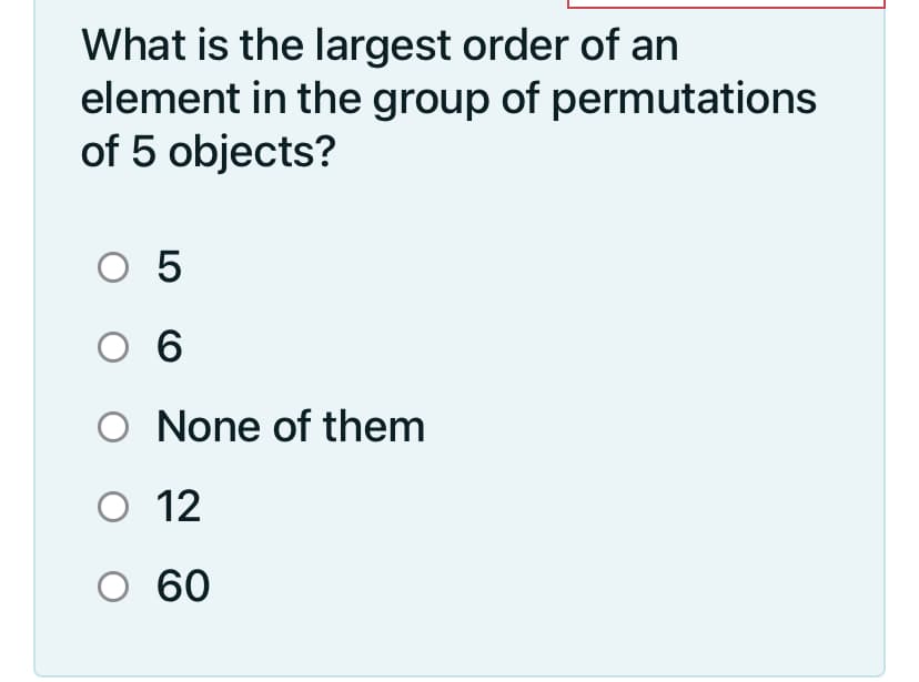 What is the largest order of an
element in the group of permutations
of 5 objects?
O 5
O 6
O None of them
O 12
О 60
