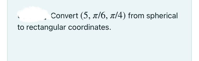 Convert (5, t/6, x14) from spherical
to rectangular coordinates.
