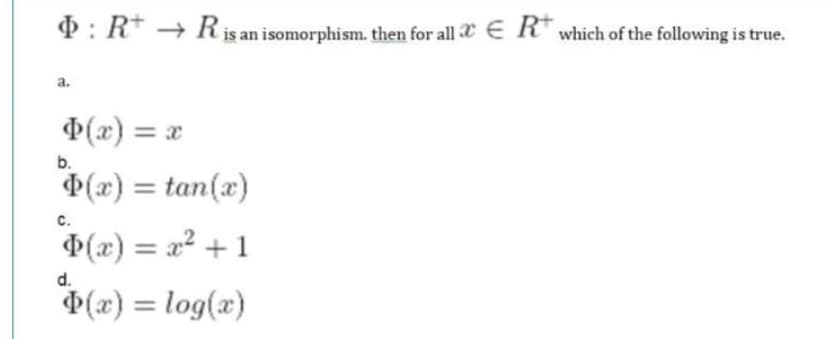 P: R → Ris an isomorphism. then for all € R' which of the following is true.
a.
(x) = x
b.
(x) = tan(x)
с.
(x) = a2 + 1
d.
$(x) = log(æ)
%3D
