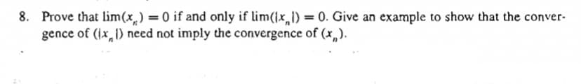 8. Prove that lim(x,) =0 if and only if lim()x,1) = 0. Give an example to show that the conver-
gence of (1x, 1) need not imply the convergence of (x,).
