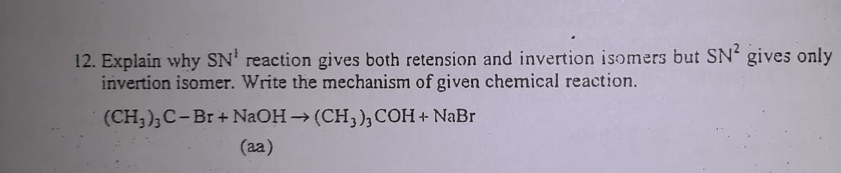 12. Explain why SN' reaction gives both retension and invertion isomers but SN' gives only
invertion isomer. Write the mechanism of given chemical reaction.
(CH;);C-Br + NaOH(CH,), COH+ NaBr
(aa)
