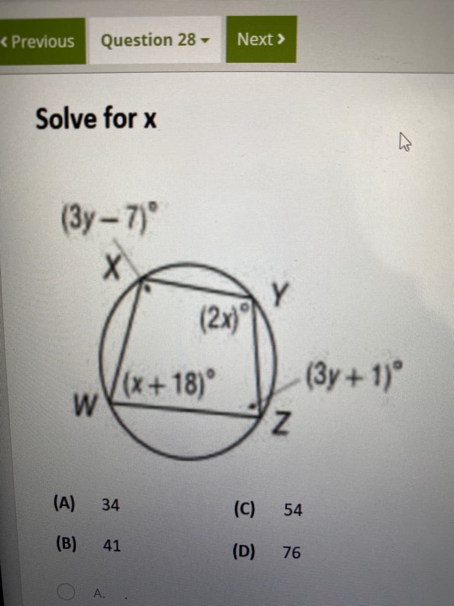 < Previous
Question 28 -
Next >
Solve for x
(3y- 7)°
Y
(2x)°
+18)°
W
(3y+1)
(A)
34
(C)
54
(B)
41
(D)
76
A.

