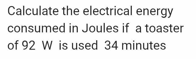 Calculate the electrical energy
consumed in Joules if a toaster
of 92 W is used 34 minutes