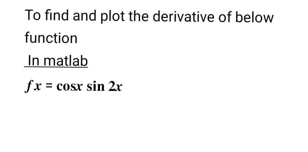 To find and plot the derivative of below
function
In matlab
fx = cosr sin 2x
%3D
