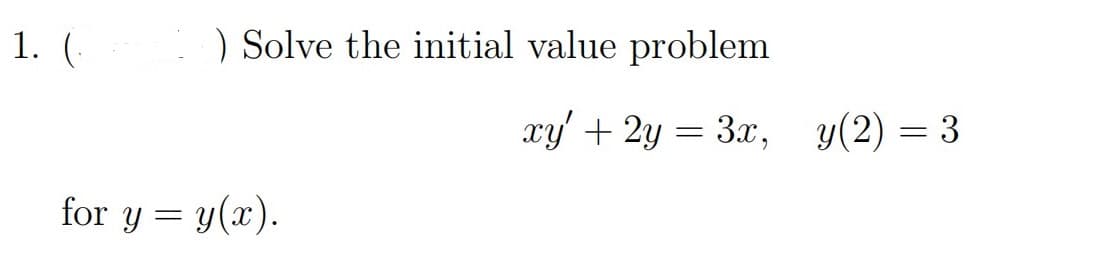 1. (.
) Solve the initial value problem
xy' + 2y = 3x, y(2) = 3
for y = y(x).
