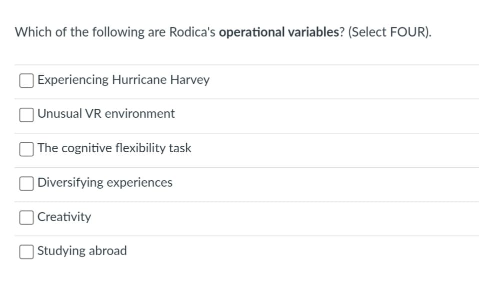 Which of the following are Rodica's operational variables? (Select FOUR).
Experiencing Hurricane Harvey
| Unusual VR environment
The cognitive flexibility task
Diversifying experiences
Creativity
Studying abroad