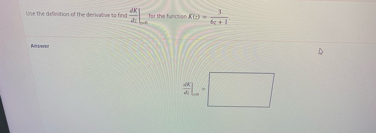 dK|
Use the definition of the derivative to find
3
for the function K(z) =
dz
6z + 1
Answer
XP
dz
