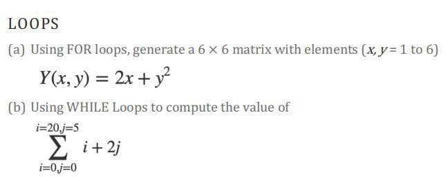 LOOPS
(a) Using FOR loops, generate a 6 x 6 matrix with elements (x, y=1 to 6)
Y(x, y) = 2x + y
(b) Using WHILE Loops to compute the value of
i=20.j=5
2 i+2j
i=0j%=0
