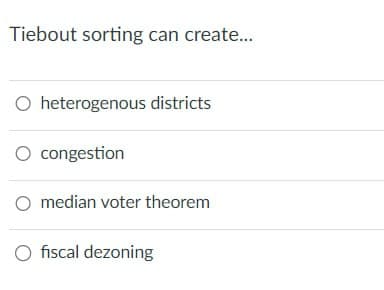 Tiebout sorting can create...
O heterogenous districts
○ congestion
O median voter theorem
O fiscal dezoning