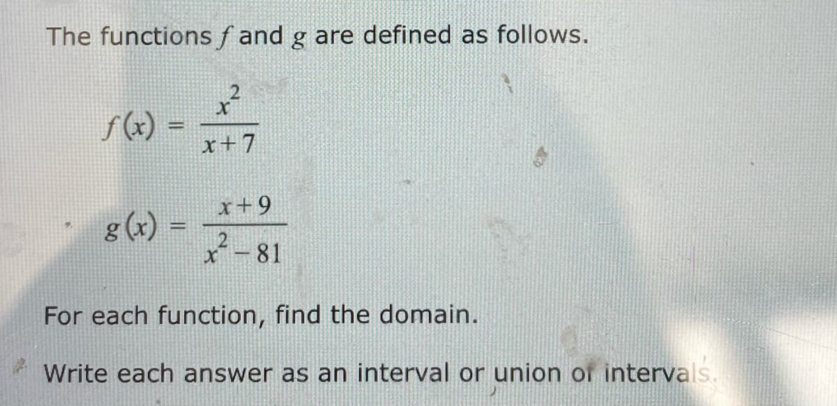 The functions f and g are defined as follows.
S(x) -
!!
x+7
x+9
g (x)
x-81
For each function, find the domain.
Write each answer as an interval or union of intervals.
