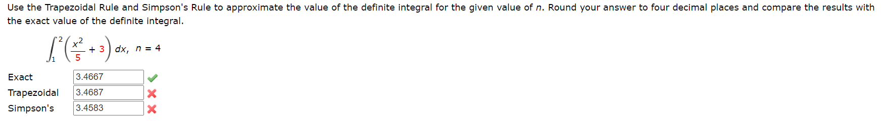 Use the Trapezoidal Rule and Simpson's Rule to approximate the value of the definite integral for the given value of n. Round your answer to four decimal places and compare the results with
the exact value of the definite integral.
+ 3 ) dx, n = 4
Exact
3.4667
Trapezoidal
3.4687
Simpson's
3.4583
