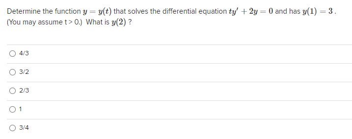 Determine the function y = y(t) that solves the differential equation ty' + 2y = 0 and has y(1) = 3.
(You may assumet> 0.) What is y(2) ?
4/3
3/2
2/3
1
3/4
