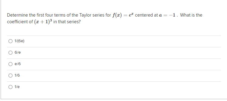 = -1. What is the
Determine the first four terms of the Taylor series for f(x) = e centered at a =
coefficient of (x + 1)³ in that series?
1/(6e)
6/e
e/6
1/6
1/e
