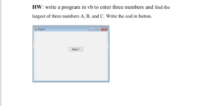HW: write a program in vb to enter three numbers and find the
largest of three numbers A, B, and C. Write the cod in button.
Form
tont
