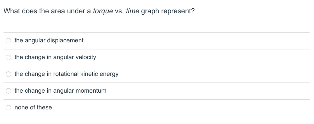 What does the area under a torque vs. time graph represent?
the angular displacement
the change in angular velocity
the change in rotational kinetic energy
the change in angular momentum
none of these
