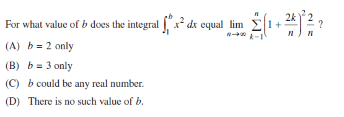 2k
For what value of b does the integral | x? dx equal lim E 1+-
k=1
?
(A) b = 2 only
(B) b = 3 only
(C) b could be any real number.
(D) There is no such value of b.
