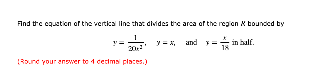 Find the equation of the vertical line that divides the area of the region R bounded by
1
y =
20x2
y = x,
and
y =
in half.
18
(Round your answer to 4 decimal places.)
