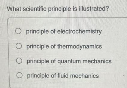 What scientific principle is illustrated?
O principle of electrochemistry
principle of thermodynamics
principle of quantum mechanics
principle of fluid mechanics
OO