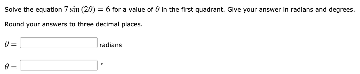 Solve the equation 7 sin (20) = 6 for a value of 0 in the first quadrant. Give your answer in radians and degrees.
Round your answers to three decimal places.
radians

