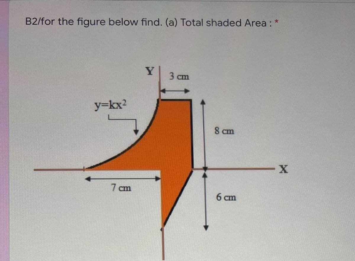 B2/for the figure below find. (a) Total shaded Area : *
Y
3 cm
y=kx2
8 cm
7 cm
6 cm
