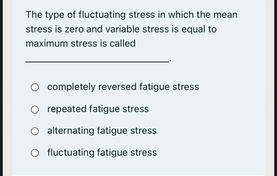 The type of fluctuating stress in which the mean
stress is zero and variable stress is equal to
maximum stress is called
O completely reversed fatigue stress
O repeated fatigue stress
O alternating fatigue stress
O fluctuating fatigue stress
