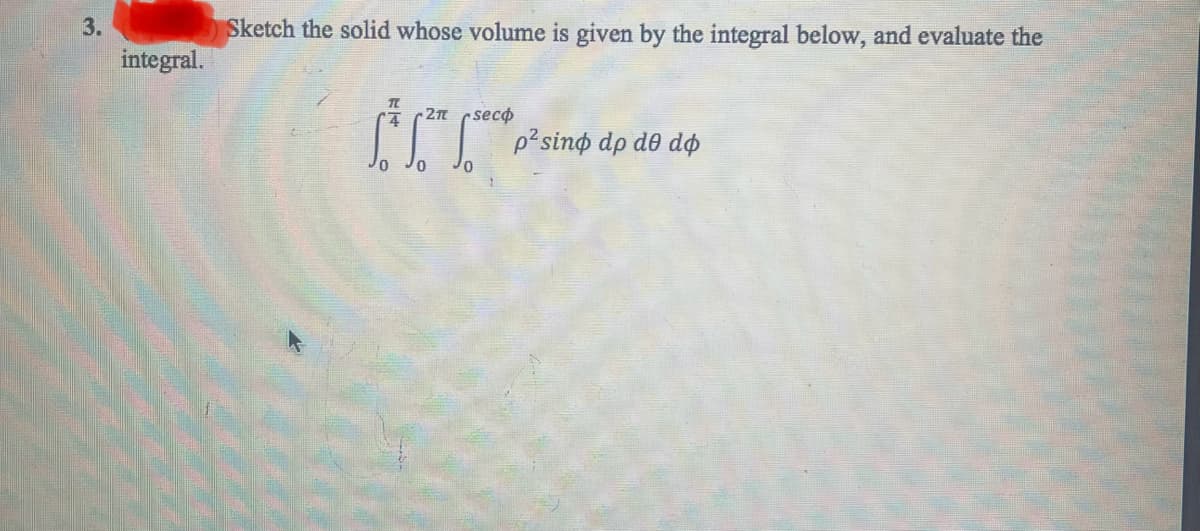 3.
integral.
Sketch the solid whose volume is given by the integral below, and evaluate the
* 1*
-21 seco
0
p² sind dp
de do