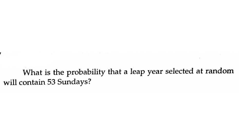 What is the probability that a leap year selected at random
will contain 53 Sundays?
