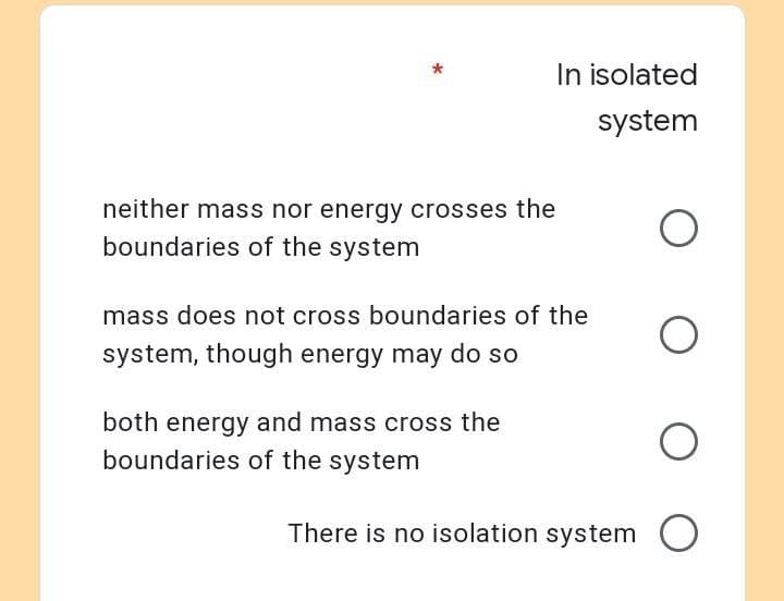 *
In isolated
system
O
O
O
There is no isolation system O
neither mass nor energy crosses the
boundaries of the system
mass does not cross boundaries of the
system, though energy may do so
both energy and mass cross the
boundaries of the system