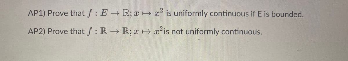 AP1) Prove that f : E R; x → x is uniformly continuous if E is bounded.
AP2) Prove that f: R R; X→ x*is not uniformly continuous.
