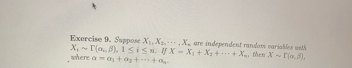 Exercise 9. Suppose X1, X2, , Xn are independent random variables with
X; ~ T(ai, B), 1 <i< n. If X = X1 + X2 + + Xn, then X ~
where a = ai+a2+ • • • + an.
(a, B),
