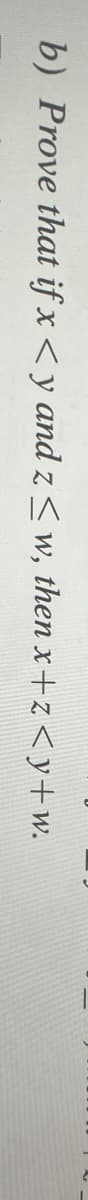 b) Prove that if x <y and z < w, then x+z<y+w.
