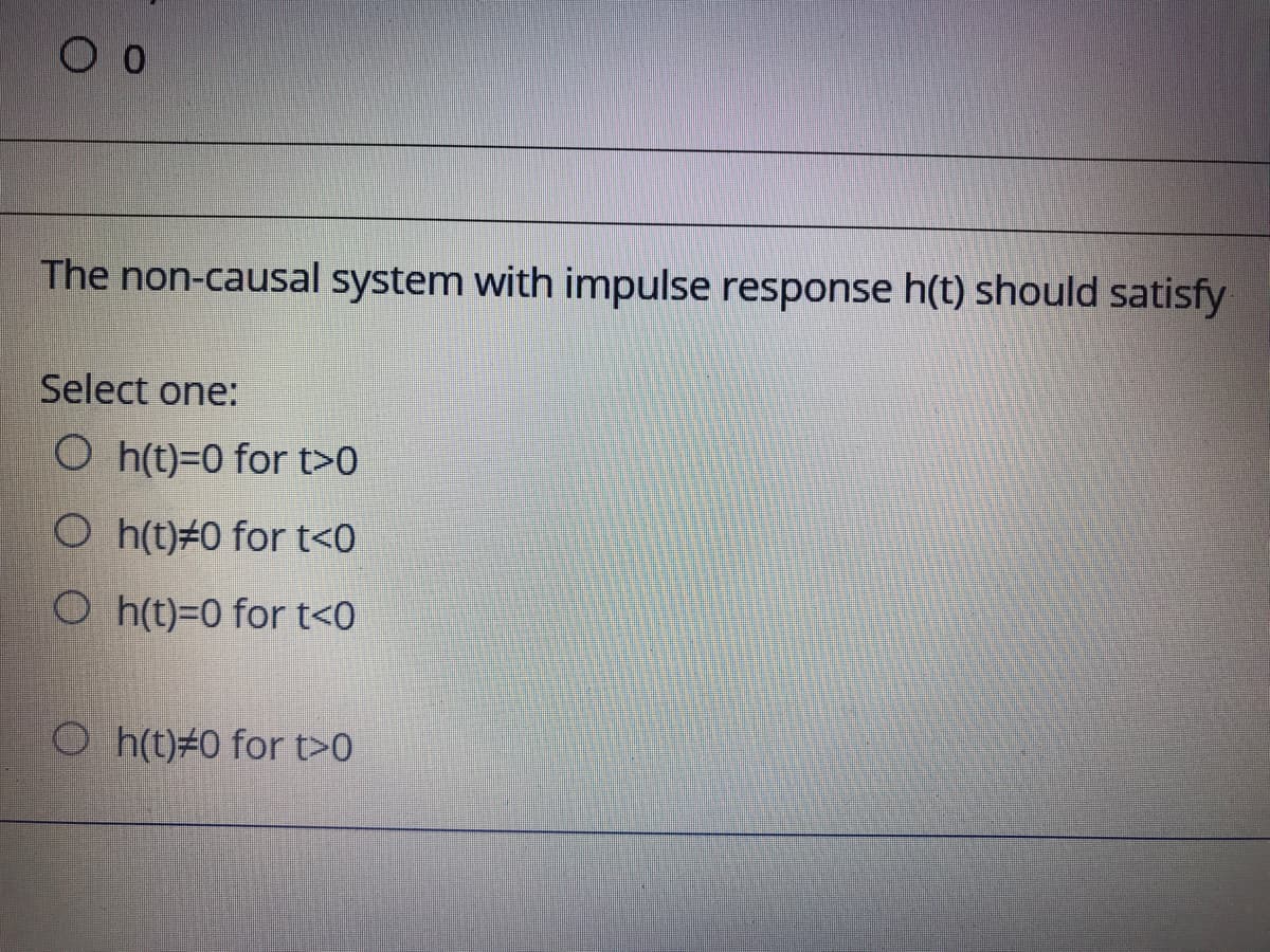 The non-causal system with impulse response h(t) should satisfy
Select one:
O h(t)=0 for t>0
O h(t)#0 for t<0
O h(t)=0 for t<0
O h(t)#0 for t>0
