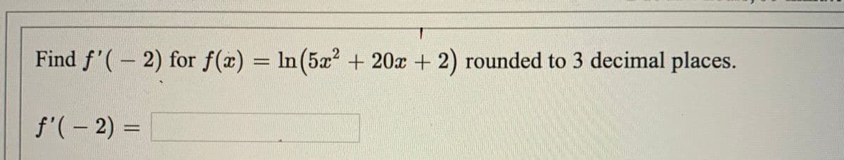 Find f'(-2) for f(x) = In(5x? + 20x + 2) rounded to 3 decimal places.
f'(- 2) =
