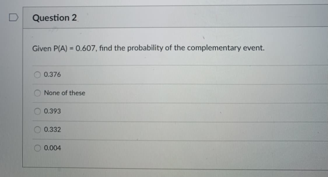 D
Question 2
Given P(A) = 0.607, find the probability of the complementary event.
%3D
0.376
None of these
0.393
0.332
0.004
