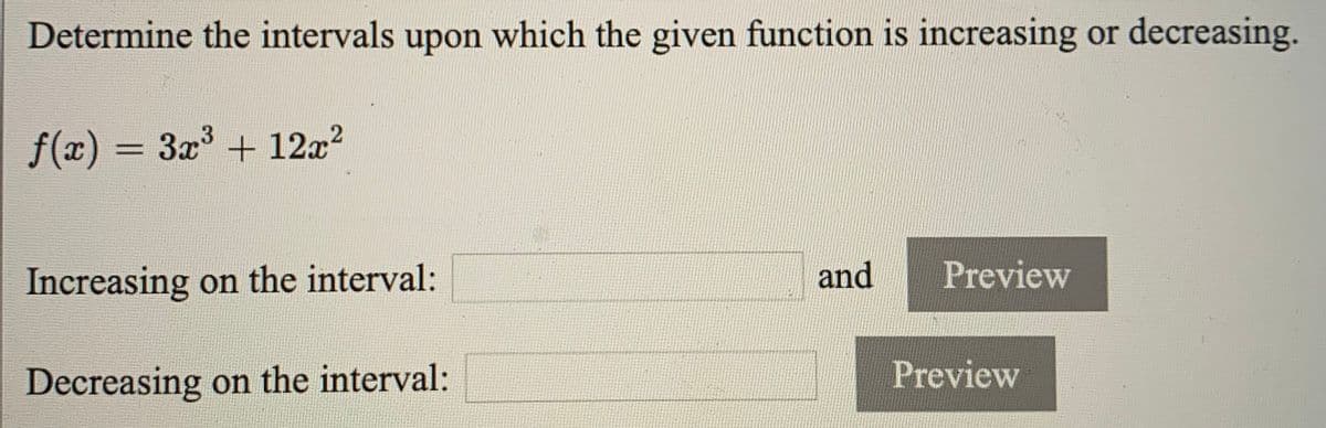 Determine the intervals upon which the given function is increasing or decreasing.
f(x) = 3x + 12x?
Increasing on the interval:
and
Preview
Decreasing on the interval:
Preview
