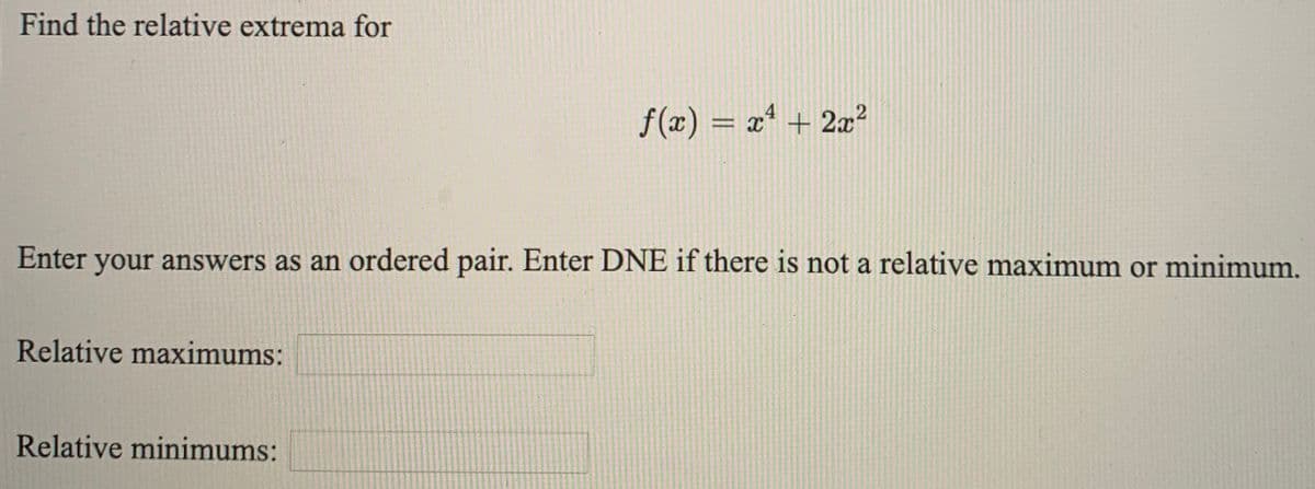 Find the relative extrema for
f(x) = x + 2x?
Enter your answers as an ordered pair. Enter DNE if there is not a relative maximum or minimum.
Relative maximums:
Relative minimums:
