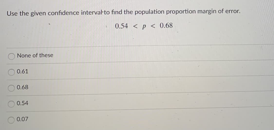 Use the given confidence intervalto find the population proportion margin of error.
0.54 < p < 0.68
None of these
0.61
0.68
0.54
0.07
