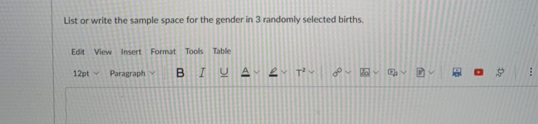 List or write the sample space for the gender in 3 randomly selected births.
Edit
View Insert Format Tools Table
12pt v
Paragraph
B I
Dz
