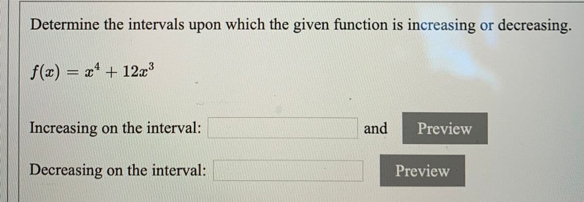 Determine the intervals upon which the given function is increasing or decreasing.
f(r) = x + 12x3
Increasing on the interval:
and
Preview
Decreasing on the interval:
Preview
