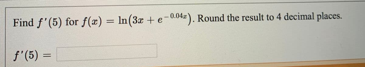 Find f'(5) for f(x) = In(3æ + e-0.04). Round the result to 4 decimal places.
f'(5) =
