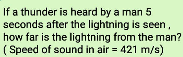 If a thunder is heard by a man 5
seconds after the lightning is seen,
how far is the lightning from the man?
( Speed of sound in air = 421 m/s)
