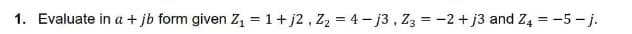 1. Evaluate in a + jb form given Z, = 1+ j2 , Z2 = 4- j3 , Z3 = -2 + j3 and Zą = -5 - j.
