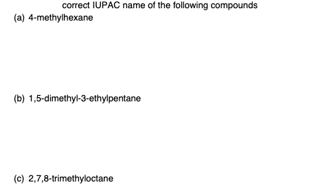 correct IUPAC name of the following compounds
(a) 4-methylhexane
(b) 1,5-dimethyl-3-ethylpentane
(c) 2,7,8-trimethyloctane
