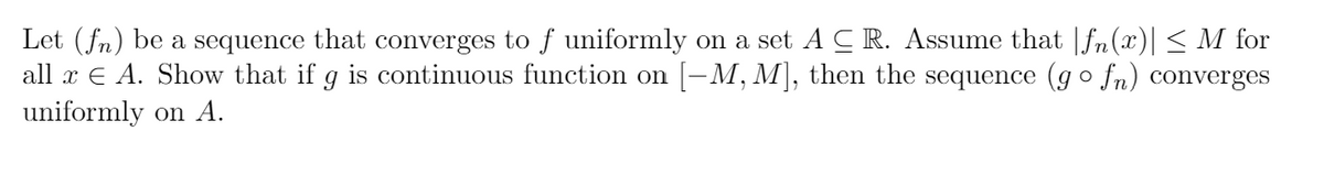 Let (fn) be a sequence that converges to f uniformly on a set ACR. Assume that |fn(x)| < M for
all x E A. Show that if g is continuous function on [-M, M], then the sequence (go fn) converges
uniformly on A.
