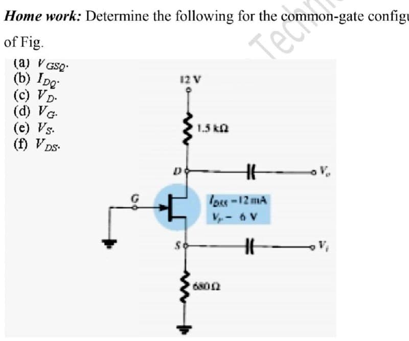 Home work: Determine the following for the
mon-gate configu
of Fig.
Tech
(a) V GSQ:
(b) IDg
(c) VD-
(d) VG.
(e) Vs.
(f) V DS-
12 V
1.5 ka
los-12 mA
V-6 V
6800
