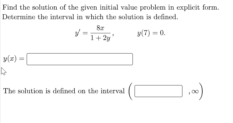 Find the solution of the given initial value problem in explicit form.
Determine the interval in which the solution is defined.
8x
y'
=
y (7) = 0.
1+ 2y'
y(x):
A
The solution is defined on the interval
1,00)
=
8