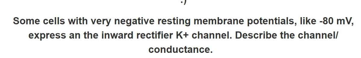 Some cells with very negative resting membrane potentials, like -80 mV,
express an the inward rectifier K+ channel. Describe the channel/
conductance.