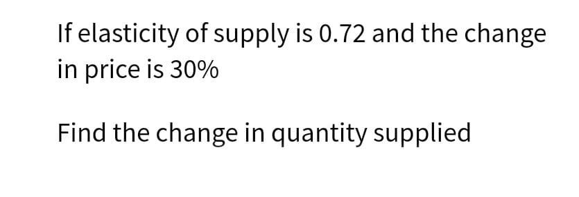 If elasticity of supply is 0.72 and the change
in price is 30%
Find the change in quantity supplied
