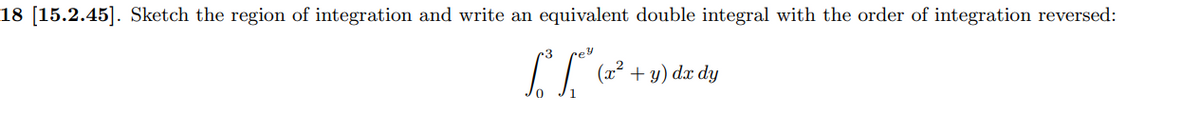 18 [15.2.45]. Sketch the region of integration and write an equivalent double integral with the order of integration reversed:
ey
(x² + y)
) dx dy
