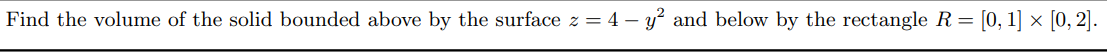 Find the volume of the solid bounded above by the surface z = 4 – y² and below by the rectangle R= [0, 1] × [0, 2].
